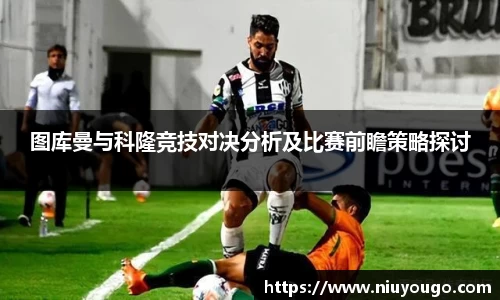 图库曼与科隆竞技对决分析及比赛前瞻策略探讨